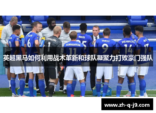英超黑马如何利用战术革新和球队凝聚力打败豪门强队 英超黑马如何利用战术革新和球队凝聚力打败豪门强队