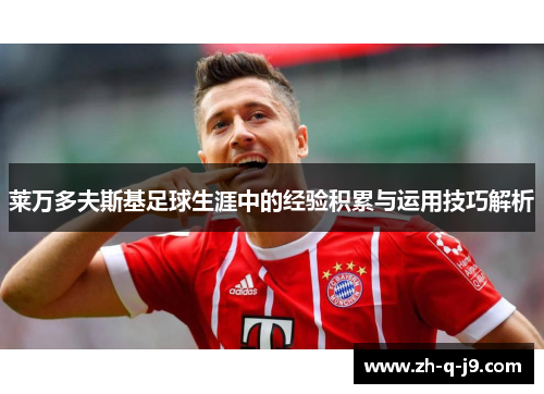 莱万多夫斯基足球生涯中的经验积累与运用技巧解析