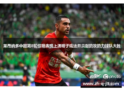 莱昂纳多中超第8轮惊艳表现上演帽子戏法并贡献助攻助力球队大胜