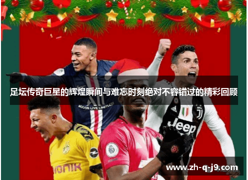 足坛传奇巨星的辉煌瞬间与难忘时刻绝对不容错过的精彩回顾 足坛传奇巨星的辉煌瞬间与难忘时刻绝对不容错过的精彩回顾