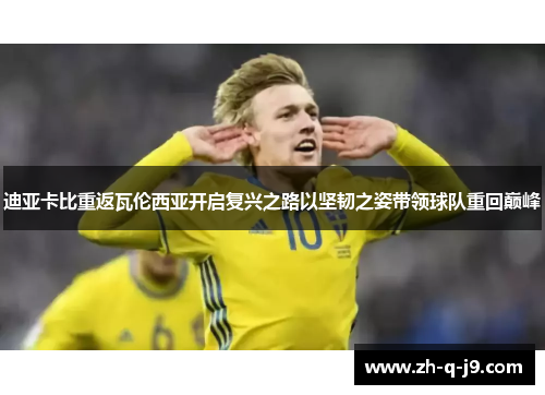 迪亚卡比重返瓦伦西亚开启复兴之路以坚韧之姿带领球队重回巅峰 迪亚卡比重返瓦伦西亚开启复兴之路以坚韧之姿带领球队重回巅峰