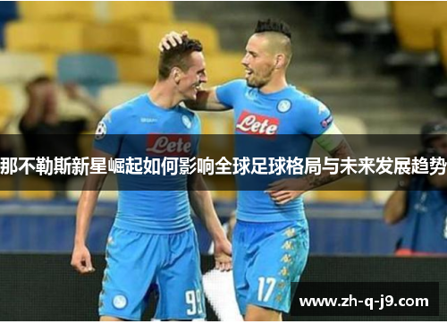 那不勒斯新星崛起如何影响全球足球格局与未来发展趋势 那不勒斯新星崛起如何影响全球足球格局与未来发展趋势
