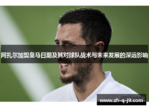 阿扎尔加盟皇马日期及其对球队战术与未来发展的深远影响 阿扎尔加盟皇马日期及其对球队战术与未来发展的深远影响