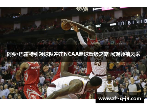 阿贾·巴雷特引领球队冲击NCAA篮球晋级之路 展现领袖风采 阿贾·巴雷特引领球队冲击NCAA篮球晋级之路 展现领袖风采