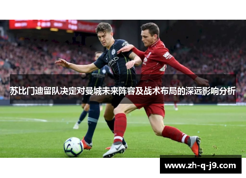 苏比门迪留队决定对曼城未来阵容及战术布局的深远影响分析