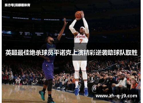 英超最佳绝杀球员平诺克上演精彩逆袭助球队取胜 英超最佳绝杀球员平诺克上演精彩逆袭助球队取胜