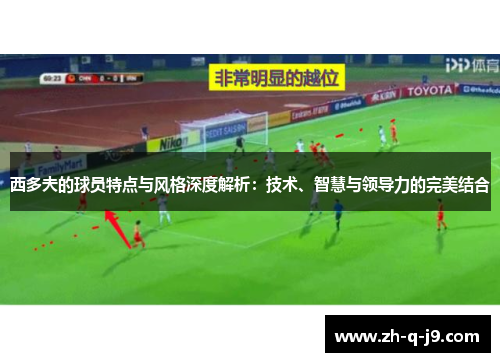 西多夫的球员特点与风格深度解析：技术、智慧与领导力的完美结合