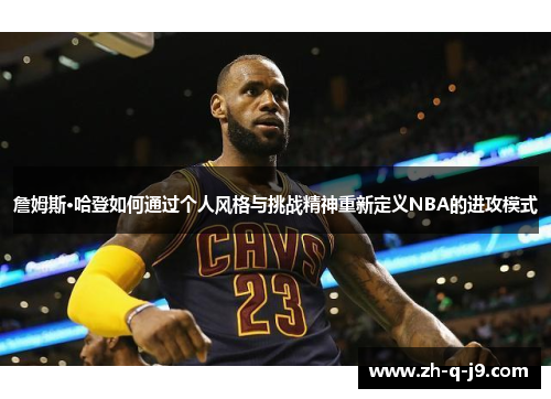 詹姆斯·哈登如何通过个人风格与挑战精神重新定义NBA的进攻模式