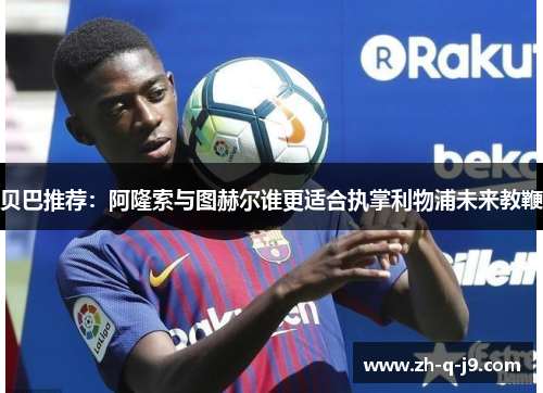 贝巴推荐：阿隆索与图赫尔谁更适合执掌利物浦未来教鞭