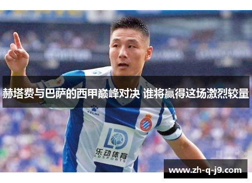 赫塔费与巴萨的西甲巅峰对决 谁将赢得这场激烈较量