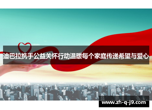 迪巴拉携手公益关怀行动温暖每个家庭传递希望与爱心 迪巴拉携手公益关怀行动温暖每个家庭传递希望与爱心