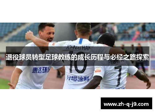 退役球员转型足球教练的成长历程与必经之路探索 退役球员转型足球教练的成长历程与必经之路探索