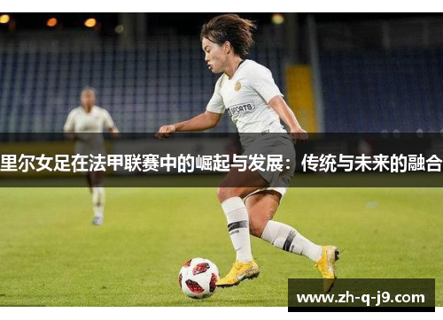 里尔女足在法甲联赛中的崛起与发展:传统与未来的融合 里尔女足在法甲联赛中的崛起与发展:传统与未来的融合