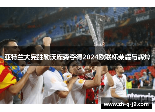 亚特兰大完胜勒沃库森夺得2024欧联杯荣耀与辉煌