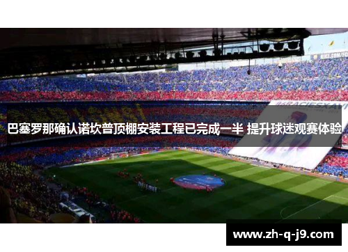 巴塞罗那确认诺坎普顶棚安装工程已完成一半 提升球迷观赛体验