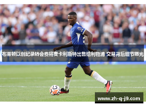 布莱顿以创纪录转会费将麦卡利斯特出售给利物浦 交易背后细节曝光 布莱顿以创纪录转会费将麦卡利斯特出售给利物浦 交易背后细节曝光