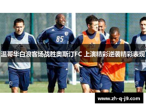 温哥华白浪客场战胜奥斯汀FC 上演精彩逆袭精彩表现