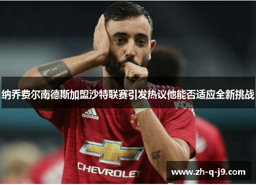 纳乔费尔南德斯加盟沙特联赛引发热议他能否适应全新挑战