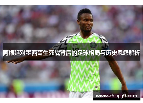 阿根廷对墨西哥生死战背后的足球格局与历史恩怨解析