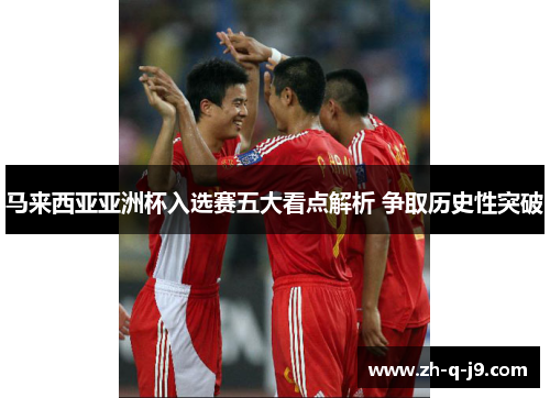 马来西亚亚洲杯入选赛五大看点解析 争取历史性突破