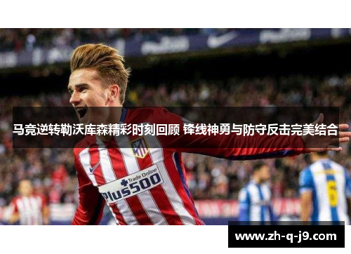 马竞逆转勒沃库森精彩时刻回顾 锋线神勇与防守反击完美结合
