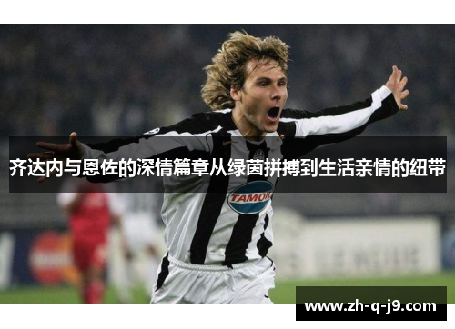 齐达内与恩佐的深情篇章从绿茵拼搏到生活亲情的纽带