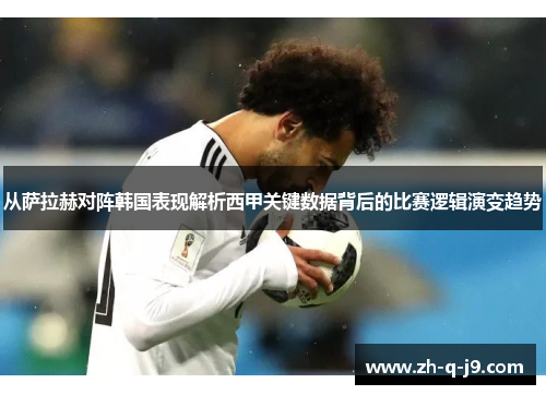 从萨拉赫对阵韩国表现解析西甲关键数据背后的比赛逻辑演变趋势