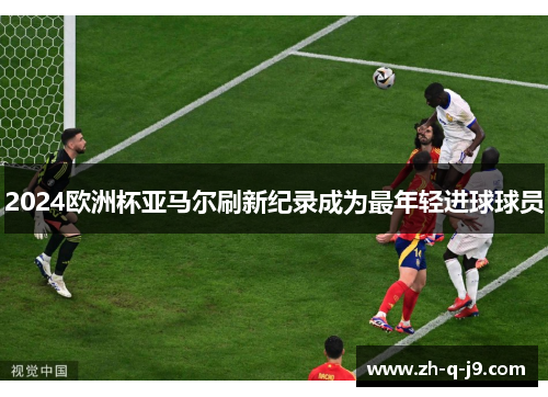 2024欧洲杯亚马尔刷新纪录成为最年轻进球球员 2024欧洲杯亚马尔刷新纪录成为最年轻进球球员