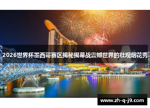 2026世界杯墨西哥赛区揭秘揭幕战震撼世界的壮观烟花秀 2026世界杯墨西哥赛区揭秘揭幕战震撼世界的壮观烟花秀