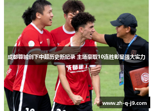 成都蓉城创下中超历史新纪录 主场豪取10连胜彰显强大实力