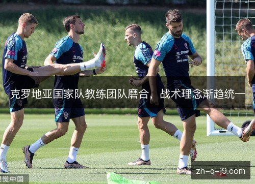 克罗地亚国家队教练团队磨合，战术理念渐趋统一