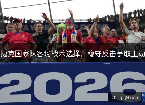 捷克国家队客场战术选择,稳守反击争取主动 捷克国家队客场战术选择,稳守反击争取主动