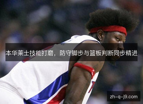 本华莱士技能打磨,防守脚步与篮板判断同步精进 本华莱士技能打磨,防守脚步与篮板判断同步精进